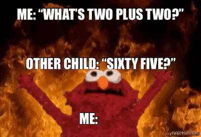 ME: “WHAT’S TWO PLUS TWO?” - OTHER CHILD: “SIXTY FIVE?” - ME: meme