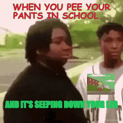 WHEN YOU PEE YOUR PANTS IN SCHOOL... - AND IT'S SEEPING DOWN YOUR LEG meme