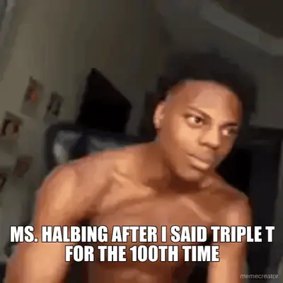 MS. HALBING AFTER I SAID TRIPLE T FOR THE 100TH TIME meme