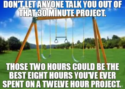 DON'T LET ANYONE TALK YOU OUT OF THAT 30 MINUTE PROJECT. - THOSE TWO HOURS COULD BE THE BEST EIGHT H meme