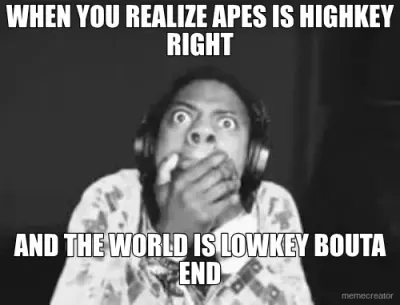 WHEN YOU REALIZE APES IS HIGHKEY RIGHT - AND THE WORLD IS LOWKEY BOUTA END meme