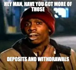 HEY MAN, HAVE YOU GOT MORE OF THOSE - DEPOSITS AND WITHDRAWALS meme