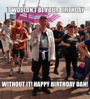 IT WOULDN’T BE YOUR BIRTHDAY - WITHOUT IT! HAPPY BIRTHDAY DAN! meme