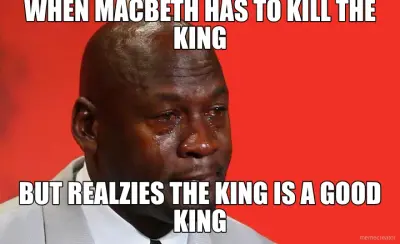 WHEN MACBETH HAS TO KILL THE KING - BUT REALZIES THE KING IS A GOOD KING meme