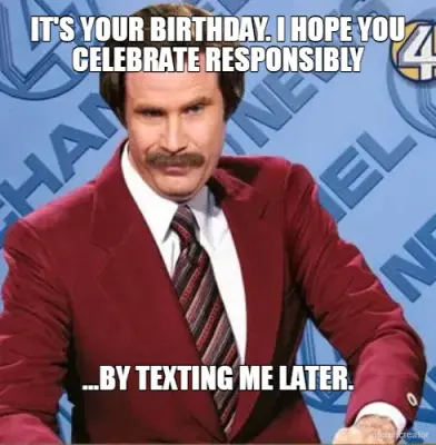 IT'S YOUR BIRTHDAY. I HOPE YOU CELEBRATE RESPONSIBLY - ...BY TEXTING ME LATER. meme