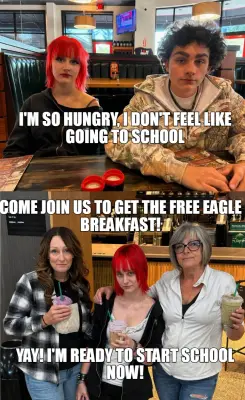 I'M SO HUNGRY, I DON'T FEEL LIKE GOING TO SCHOOL — COME JOIN US TO GET THE FREE EAGLE BREAKFAST! — Y meme