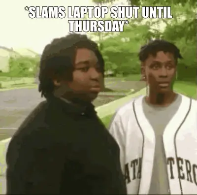 *SLAMS LAPTOP SHUT UNTIL THURSDAY*