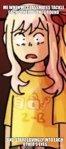 ME WHEN MY CLASSMATES TACKLE EACH OTHER TO THE GROUND - AND STARE LOVINGLY INTO EACH OTHER’S EYES meme