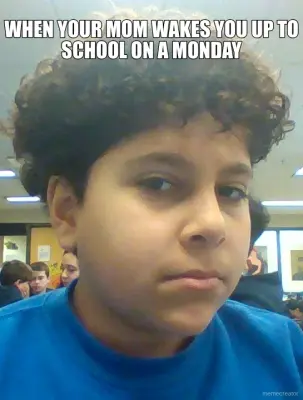 WHEN YOUR MOM WAKES YOU UP TO SCHOOL ON A MONDAY