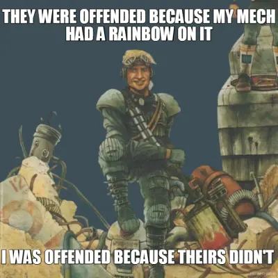 THEY WERE OFFENDED BECAUSE MY MECH HAD A RAINBOW ON IT - I WAS OFFENDED BECAUSE THEIRS DIDN'T meme