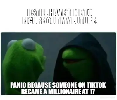 I STILL HAVE TIME TO FIGURE OUT MY FUTURE. - PANIC BECAUSE SOMEONE ON TIKTOK BECAME A MILLIONAIRE AT meme
