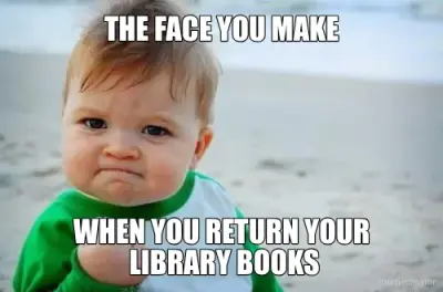 THE FACE YOU MAKE - WHEN YOU RETURN YOUR 
LIBRARY BOOKS meme