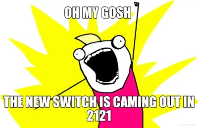 OH MY GOSH  - THE NEW SWITCH IS CAMING OUT IN 2121 meme