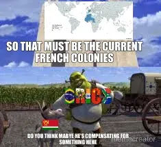 SO THAT MUST BE THE CURRENT FRENCH COLONIES - DO YOU THINK MABYE HE'S COMPENSATING FOR SOMETHING HEH meme