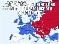 YOUR WHOLE CONTINENT BEING SPLIT IN HALF BECAUSE OF A DISAGREEMENT meme