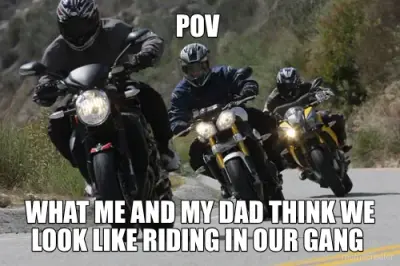POV  - WHAT ME AND MY DAD THINK WE LOOK LIKE RIDING IN OUR GANG meme