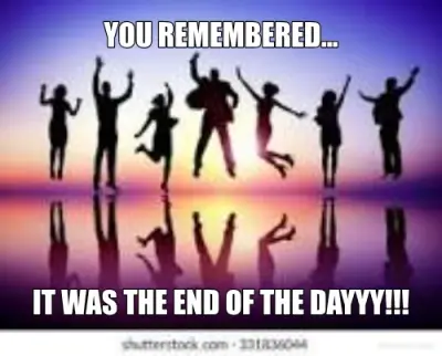 YOU REMEMBERED... - IT WAS THE END OF THE DAYYY!!! meme