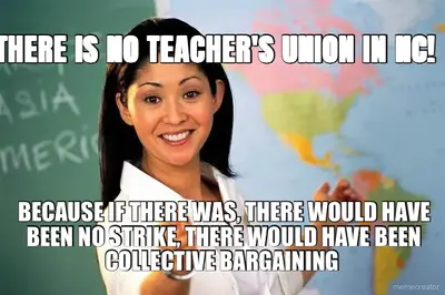 THERE IS NO TEACHER'S UNION IN NC! - BECAUSE IF THERE WAS, THERE WOULD HAVE BEEN NO STRIKE, THERE WO meme