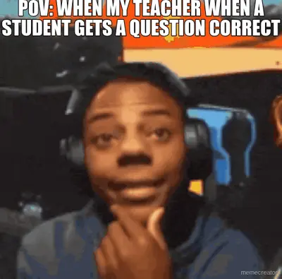 POV: WHEN MY TEACHER WHEN A STUDENT GETS A QUESTION CORRECT meme