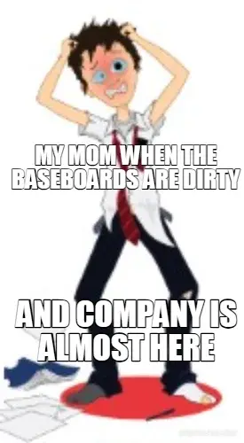 MY MOM WHEN THE BASEBOARDS ARE DIRTY - AND COMPANY IS ALMOST HERE meme