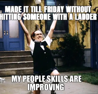 MADE IT TILL FRIDAY WITHOUT HITTING SOMEONE WITH A LADDER - MY PEOPLE SKILLS ARE IMPROVING meme