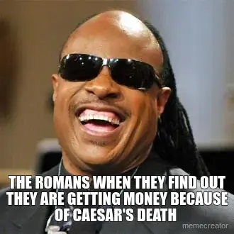 THE ROMANS WHEN THEY FIND OUT THEY ARE GETTING MONEY BECAUSE OF CAESAR'S DEATH meme