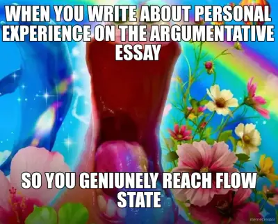 WHEN YOU WRITE ABOUT PERSONAL EXPERIENCE ON THE ARGUMENTATIVE ESSAY - SO YOU GENIUNELY REACH FLOW ST meme