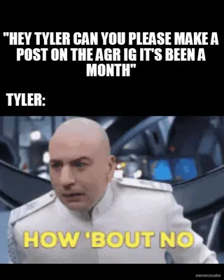 "HEY TYLER CAN YOU PLEASE MAKE A POST ON THE AGR IG IT'S BEEN A MONTH" - 
 - TYLER: meme
