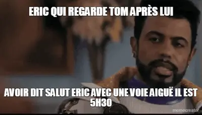 ERIC QUI REGARDE TOM APRÈS LUI - AVOIR DIT SALUT ERIC AVEC UNE VOIE AIGUË IL EST 5H30 meme