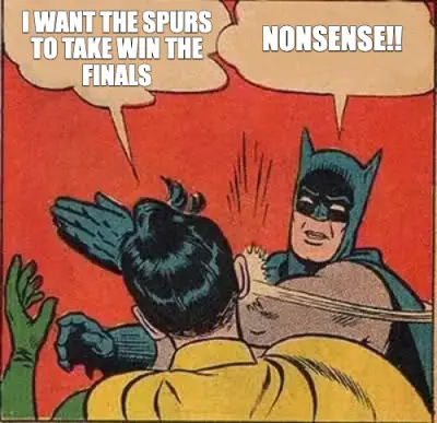 I WANT THE SPURS TO TAKE WIN THE FINALS - NONSENSE!! meme
