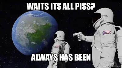 WAITS ITS ALL PISS? - ALWAYS HAS BEEN meme
