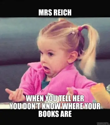 MRS REICH - WHEN YOU TELL HER
YOU DON'T KNOW WHERE YOUR BOOKS ARE meme