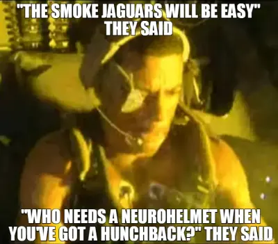 "THE SMOKE JAGUARS WILL BE EASY" THEY SAID - "WHO NEEDS A NEUROHELMET WHEN YOU'VE GOT A HUNCHBACK?" meme