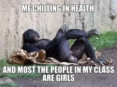 ME CHILLING IN HEALTH  — AND MOST THE PEOPLE IN MY CLASS ARE GIRLS meme
