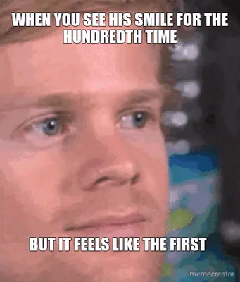 WHEN YOU SEE HIS SMILE FOR THE HUNDREDTH TIME - BUT IT FEELS LIKE THE FIRST meme