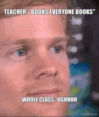 TEACHER: "BOOKS EVERYONE BOOKS" - WHOLE CLASS:  UGHHHH meme