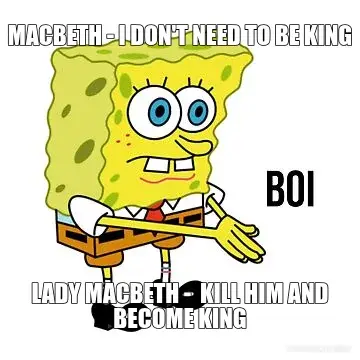 MACBETH - I DON'T NEED TO BE KING - LADY MACBETH -  KILL HIM AND BECOME KING meme