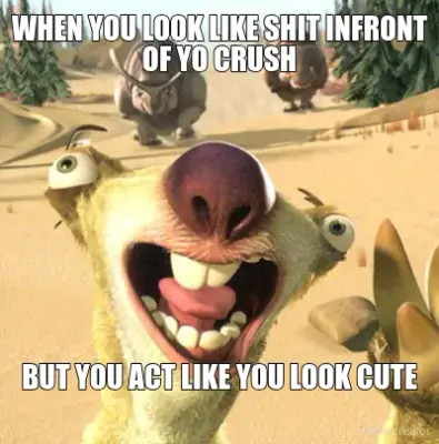 WHEN YOU LOOK LIKE SHIT INFRONT OF YO CRUSH - BUT YOU ACT LIKE YOU LOOK CUTE meme
