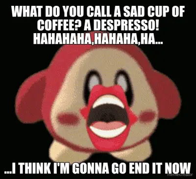 WHAT DO YOU CALL A SAD CUP OF COFFEE? A DESPRESSO! HAHAHAHA,HAHAHA,HA... - ...I THINK I'M GONNA GO E meme
