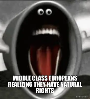 - MIDDLE CLASS EUROPEANS REALIZING THEY HAVE NATURAL RIGHTS meme