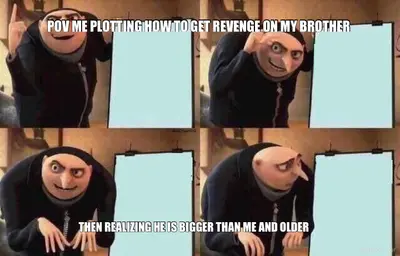POV ME PLOTTING HOW TO GET REVENGE ON MY BROTHER  - THEN REALIZING HE IS BIGGER THAN ME AND OLDER meme