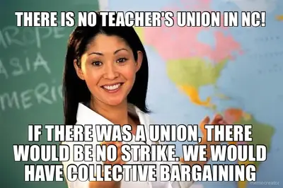THERE IS NO TEACHER'S UNION IN NC! - BECAUSE IF THERE WAS, THERE WOULD HAVE BEEN NO STRIKE, THERE WO meme