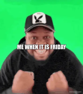 ME WHEN IT IS FRIDAY meme