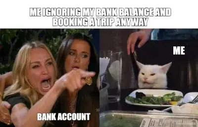 ME IGNORING MY BANK BALANCE AND BOOKING A TRIP ANYWAY - BANK ACCOUNT - ME meme