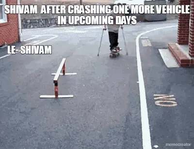 SHIVAM  AFTER CRASHING ONE MORE VEHICLE IN UPCOMING DAYS - LE- SHIVAM meme