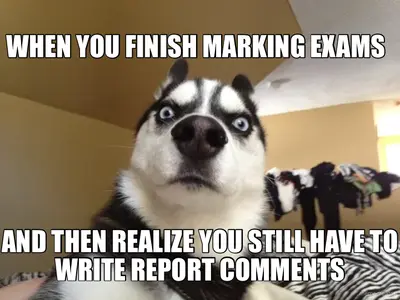 WHEN YOU FINISH MARKING EXAMS - AND THEN REALIZE YOU STILL HAVE TO WRITE REPORT COMMENTS meme
