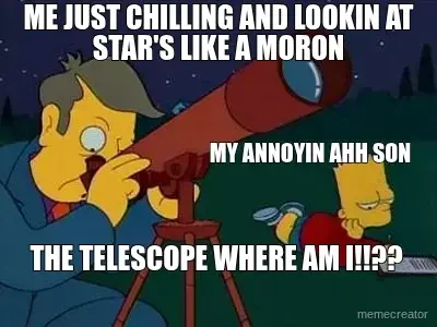 ME JUST CHILLING AND LOOKIN AT STAR'S LIKE A MORON - MY ANNOYIN AHH SON - THE TELESCOPE WHERE AM I!! meme