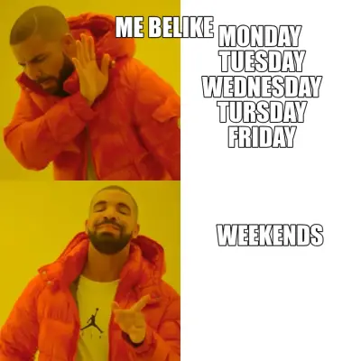 MONDAY 
TUESDAY
WEDNESDAY
TURSDAY
FRIDAY - WEEKENDS - ME BELIKE