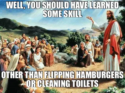 WELL, YOU SHOULD HAVE LEARNED SOME SKILL - OTHER THAN FLIPPING HAMBURGERS OR CLEANING TOILETS meme