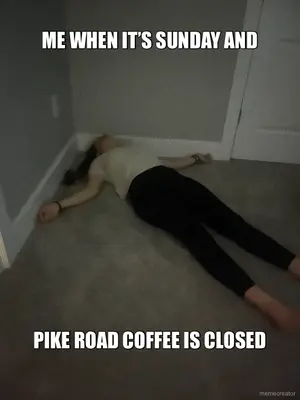 ME WHEN IT’S SUNDAY AND - PIKE ROAD COFFEE IS CLOSED